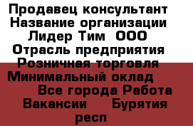 Продавец-консультант › Название организации ­ Лидер Тим, ООО › Отрасль предприятия ­ Розничная торговля › Минимальный оклад ­ 14 000 - Все города Работа » Вакансии   . Бурятия респ.